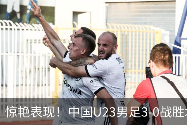 惊艳表现！中国U23男足3-0战胜塔吉克斯坦再度取胜